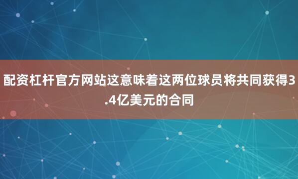 配资杠杆官方网站这意味着这两位球员将共同获得3.4亿美元的合同