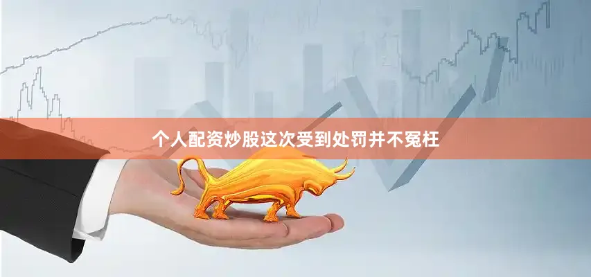 个人配资炒股这次受到处罚并不冤枉