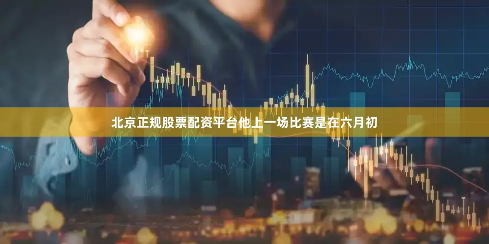 北京正规股票配资平台他上一场比赛是在六月初