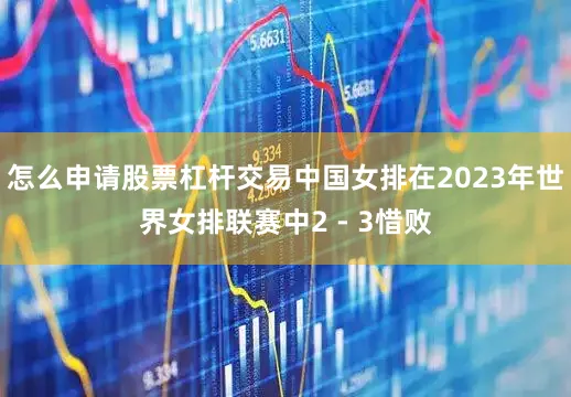 怎么申请股票杠杆交易中国女排在2023年世界女排联赛中2 - 3惜败