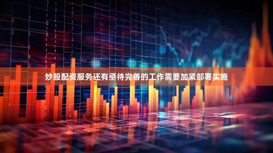 炒股配资服务还有亟待完善的工作需要加紧部署实施