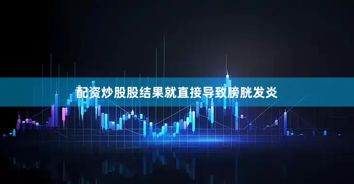 配资炒股股结果就直接导致膀胱发炎